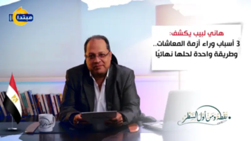 هاني لبيب يكشف 3 أسباب وراء أزمة المعاشات وطريقة واحدة لحلها