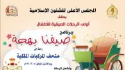 انطلاق أولى فعاليات النشاط الصيفي للأطفال «صيفنا بهجة» من الأعلى للشئون الإسلامية